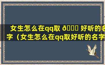 女生怎么在qq取 🐘 好听的名字（女生怎么在qq取好听的名字和昵称）